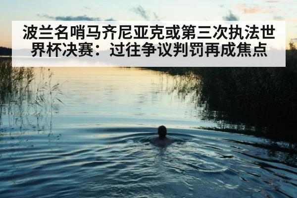 波兰名哨马齐尼亚克或第三次执法世界杯决赛：过往争议判罚再成焦点