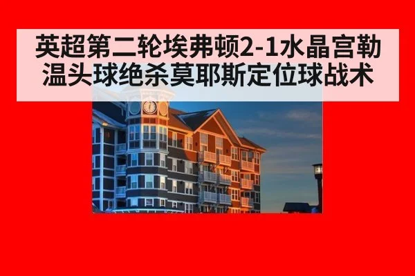 英超第二轮埃弗顿2-1水晶宫勒温头球绝杀莫耶斯定位球战术