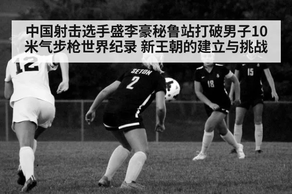 中国射击选手盛李豪秘鲁站打破男子10米气步枪世界纪录 新王朝的建立与挑战