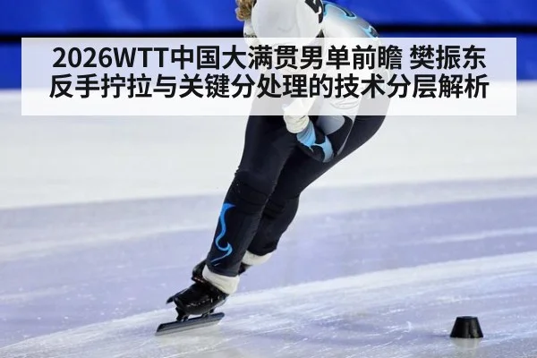2026WTT中国大满贯男单前瞻 樊振东反手拧拉与关键分处理的技术分层解析