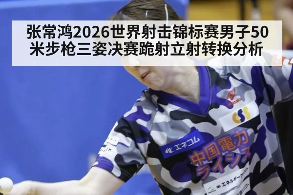张常鸿2026世界射击锦标赛男子50米步枪三姿决赛跪射立射转换分析