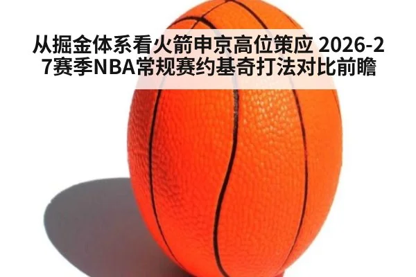 从掘金体系看火箭申京高位策应 2026-27赛季NBA常规赛约基奇打法对比前瞻
