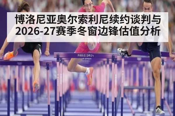 博洛尼亚奥尔索利尼续约谈判与2026-27赛季冬窗边锋估值分析
